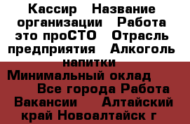 Кассир › Название организации ­ Работа-это проСТО › Отрасль предприятия ­ Алкоголь, напитки › Минимальный оклад ­ 31 000 - Все города Работа » Вакансии   . Алтайский край,Новоалтайск г.